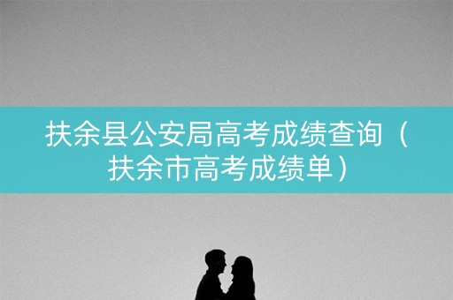 扶余县公安局高考成绩查询（扶余市高考成绩单）