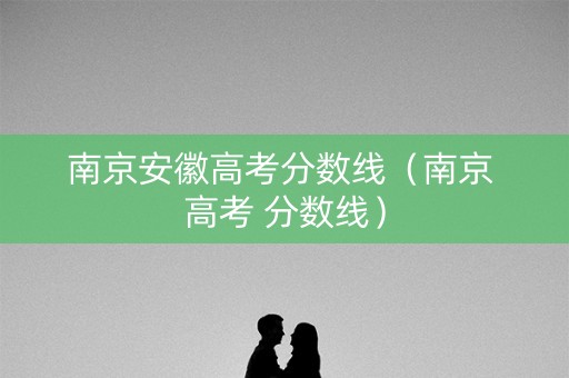 南京安徽高考分数线（南京 高考 分数线）