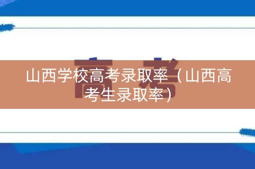 山西学校高考录取率（山西高考生录取率）