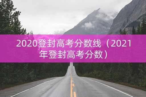 2020登封高考分数线（2021年登封高考分数）