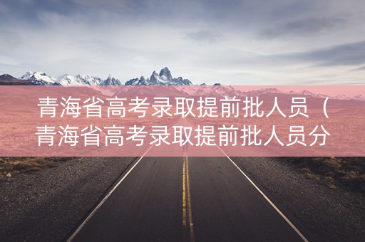 青海省高考录取提前批人员（青海省高考录取提前批人员分配）