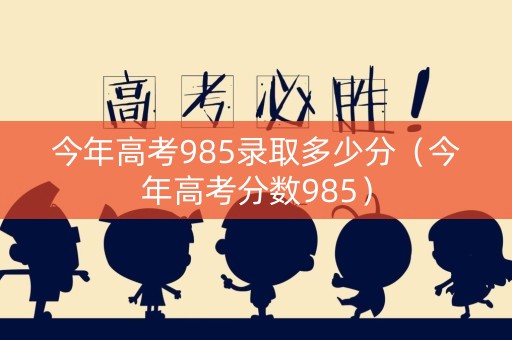 今年高考985录取多少分（今年高考分数985）