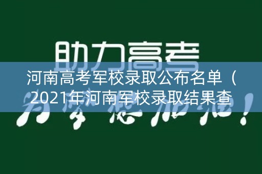 河南高考军校录取公布名单（2021年河南军校录取结果查询）