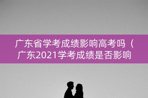 广东省学考成绩影响高考吗（广东2021学考成绩是否影响高考）