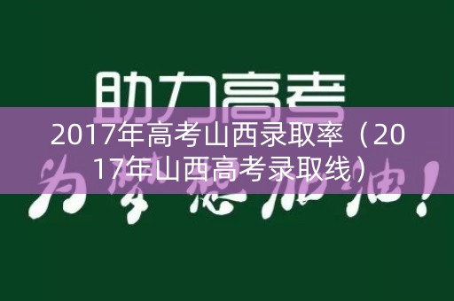 2017年高考山西录取率（2017年山西高考录取线）