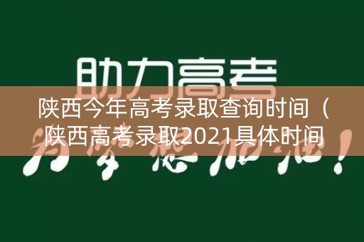 陕西今年高考录取查询时间（陕西高考录取2021具体时间）