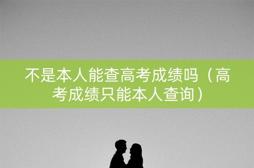 不是本人能查高考成绩吗（高考成绩只能本人查询）