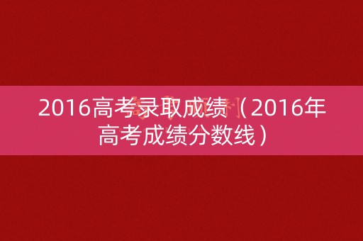 2016高考录取成绩（2016年高考成绩分数线）