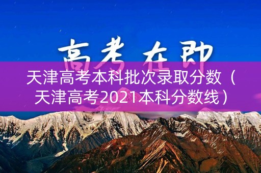 天津高考本科批次录取分数（天津高考2021本科分数线）