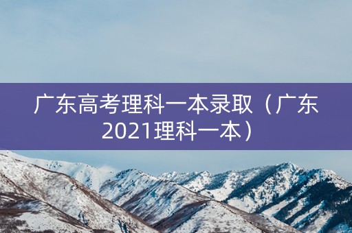 广东高考理科一本录取（广东2021理科一本）