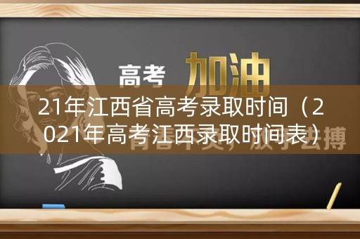 21年江西省高考录取时间（2021年高考江西录取时间表）