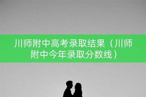 川师附中高考录取结果（川师附中今年录取分数线）