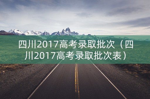 四川2017高考录取批次（四川2017高考录取批次表）