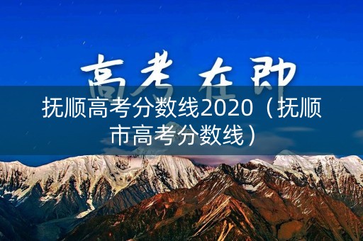 抚顺高考分数线2020(抚顺市高考分数线) 抚顺高考分数线2020(抚顺市高考分数线)