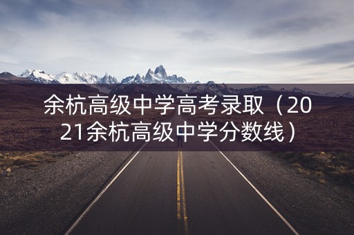 余杭高级中学高考录取(2021余杭高级中学分数线) 余杭高级中学高考录取(2021余杭高级中学分数线)
