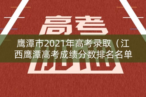 鹰潭市2021年高考录取(江西鹰潭高考成绩分数排名名单) 鹰潭市2021年高考录取(江西鹰潭高考成绩分数排名名单)