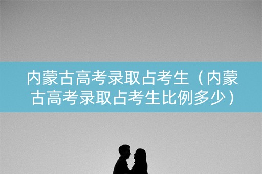 内蒙古高考录取占考生(内蒙古高考录取占考生比例多少) 内蒙古高考录取占考生(内蒙古高考录取占考生比例多少)