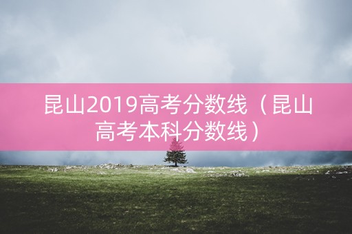 昆山2019高考分数线(昆山高考本科分数线) 昆山2019高考分数线(昆山高考本科分数线)