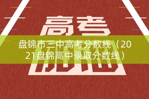 盘锦市三中高考分数线(2021盘锦高中录取分数线) 盘锦市三中高考分数线(2021盘锦高中录取分数线)