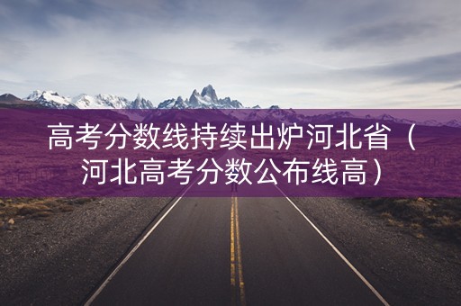 高考分数线持续出炉河北省(河北高考分数公布线高) 高考分数线持续出炉河北省(河北高考分数公布线高)