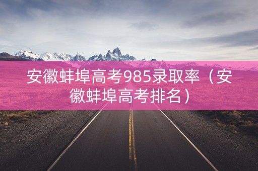 安徽蚌埠高考985录取率(安徽蚌埠高考排名) 安徽蚌埠高考985录取率(安徽蚌埠高考排名)