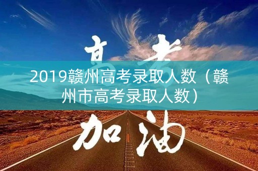 2019赣州高考录取人数(赣州市高考录取人数) 2019赣州高考录取人数(赣州市高考录取人数)