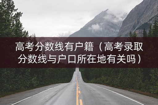 高考分数线有户籍(高考录取分数线与户口所在地有关吗) 高考分数线有户籍(高考录取分数线与户口所在地有关吗)