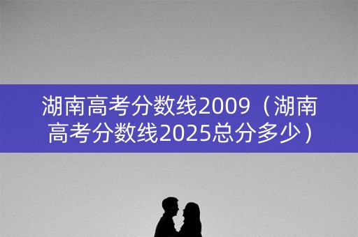 湖南高考分数线2009(湖南高考分数线2025总分多少) 湖南高考分数线2009(湖南高考分数线2025总分多少)