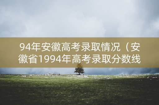 94年安徽高考录取情况(安徽省1994年高考录取分数线) 94年安徽高考录取情况(安徽省1994年高考录取分数线)