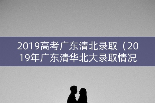 2019高考广东清北录取(2019年广东清华北大录取情况 分布) 2019高考广东清北录取(2019年广东清华北大录取情况 分布)