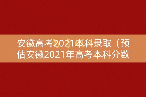 安徽高考2021本科录取(预估安徽2021年高考本科分数线) 安徽高考2021本科录取(预估安徽2021年高考本科分数线)