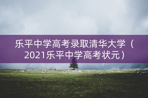 乐平中学高考录取清华大学(2021乐平中学高考状元) 乐平中学高考录取清华大学(2021乐平中学高考状元)