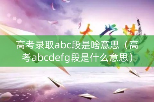 高考录取abc段是啥意思(高考abcdefg段是什么意思) 高考录取abc段是啥意思(高考abcdefg段是什么意思)