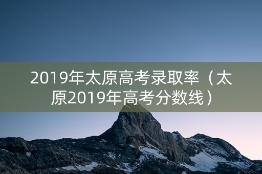 2019年太原高考录取率(太原2019年高考分数线) 2019年太原高考录取率(太原2019年高考分数线)