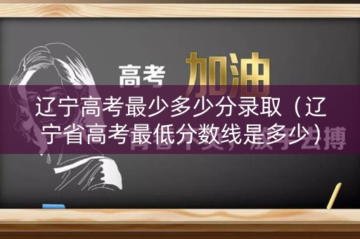 辽宁高考最少多少分录取(辽宁省高考最低分数线是多少) 辽宁高考最少多少分录取(辽宁省高考最低分数线是多少)