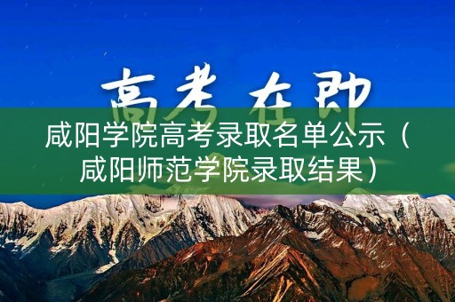 咸阳学院高考录取名单公示(咸阳师范学院录取结果) 咸阳学院高考录取名单公示(咸阳师范学院录取结果)