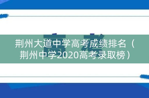 荆州大道中学高考成绩排名(荆州中学2020高考录取榜) 荆州大道中学高考成绩排名(荆州中学2020高考录取榜)