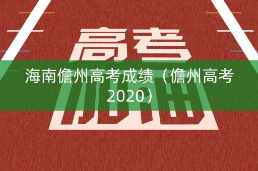 海南儋州高考成绩(儋州高考2020) 海南儋州高考成绩(儋州高考2020)