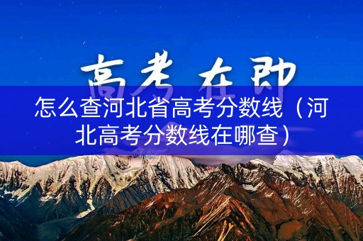 怎么查河北省高考分数线(河北高考分数线在哪查) 怎么查河北省高考分数线(河北高考分数线在哪查)