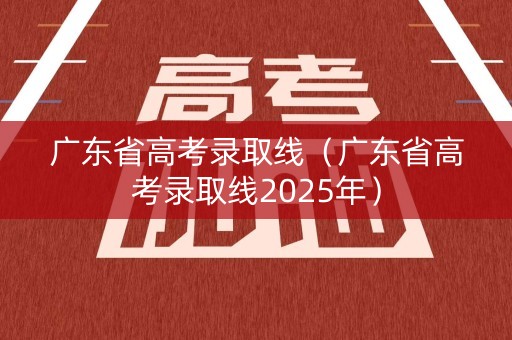 广东省高考录取线(广东省高考录取线2025年) 广东省高考录取线(广东省高考录取线2025年)