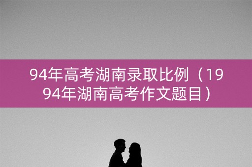 94年高考湖南录取比例(1994年湖南高考作文题目) 94年高考湖南录取比例(1994年湖南高考作文题目)