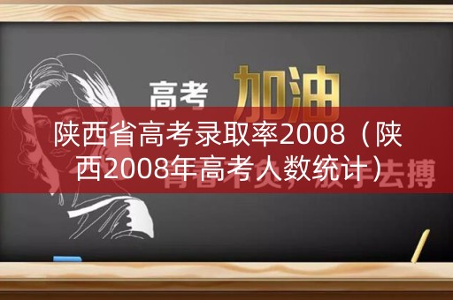 陕西省高考录取率2008（陕西2008年高考人数统计）