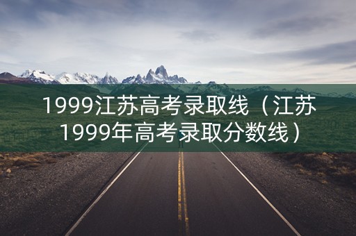 1999江苏高考录取线（江苏1999年高考录取分数线）