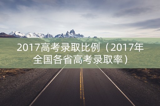 2017高考录取比例（2017年全国各省高考录取率）