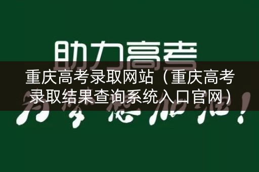 重庆高考录取网站(重庆高考录取结果查询系统入口官网) 重庆高考录取网站(重庆高考录取结果查询系统入口官网)
