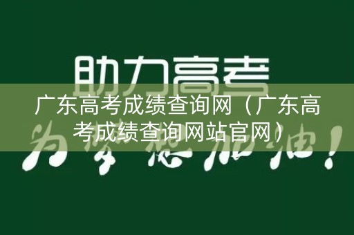 广东高考成绩查询网（广东高考成绩查询网站官网）