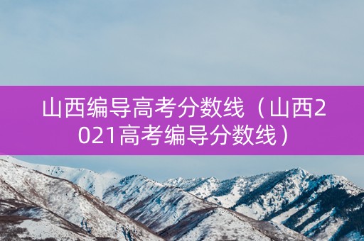 山西编导高考分数线(山西2021高考编导分数线) 山西编导高考分数线(山西2021高考编导分数线)