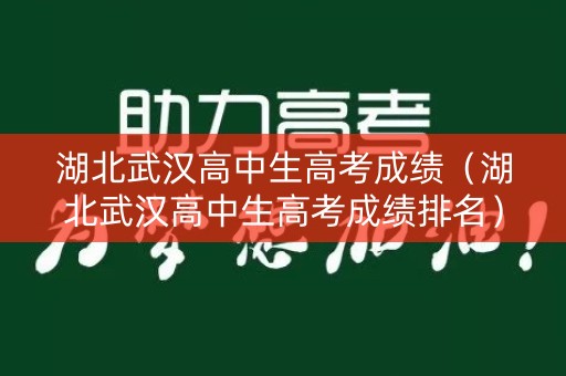 湖北武汉高中生高考成绩(湖北武汉高中生高考成绩排名) 湖北武汉高中生高考成绩(湖北武汉高中生高考成绩排名)