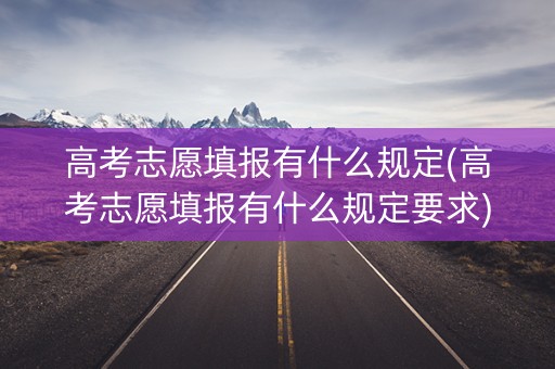 高考志愿填报有什么规定(高考志愿填报有什么规定要求)