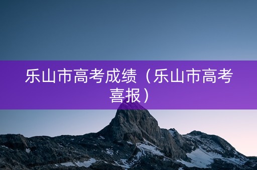 乐山市高考成绩（乐山市高考喜报）